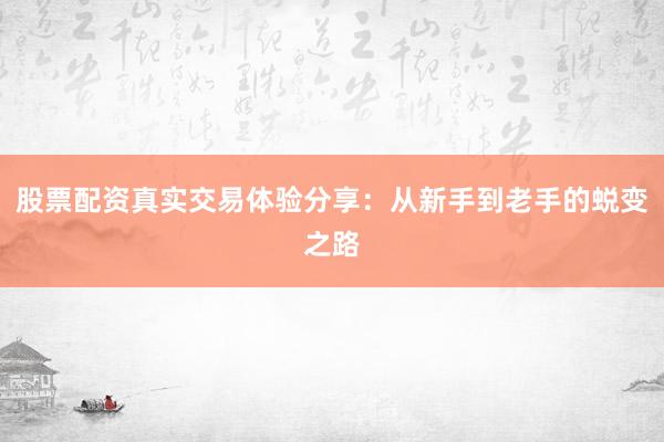 股票配资真实交易体验分享：从新手到老手的蜕变之路