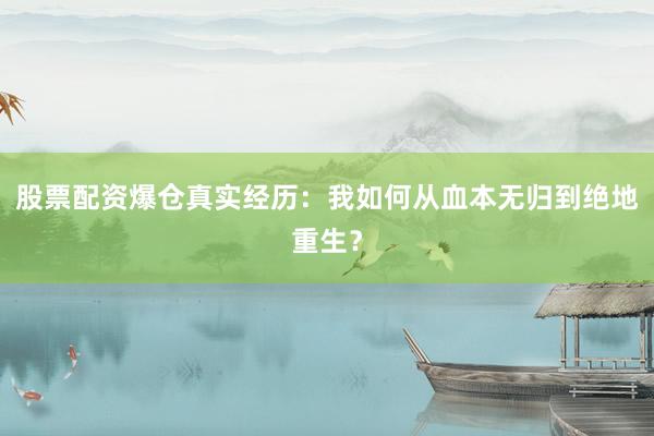 股票配资爆仓真实经历：我如何从血本无归到绝地重生？