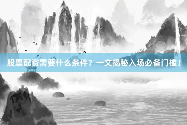 股票配资需要什么条件？一文揭秘入场必备门槛！