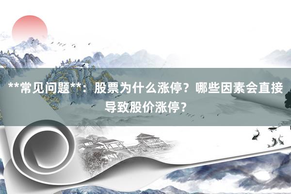 **常见问题**：股票为什么涨停？哪些因素会直接导致股价涨停？