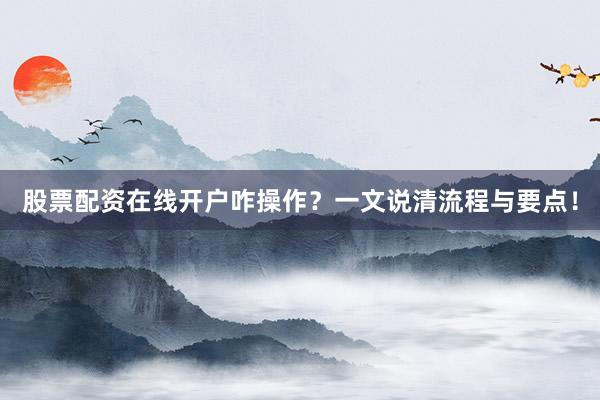 股票配资在线开户咋操作？一文说清流程与要点！
