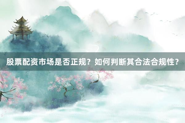 股票配资市场是否正规？如何判断其合法合规性？