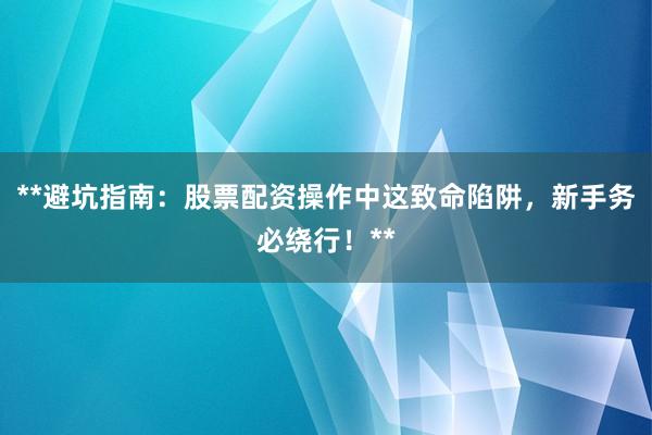 **避坑指南：股票配资操作中这致命陷阱，新手务必绕行！**