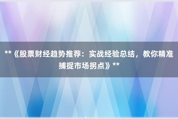 **《股票财经趋势推荐：实战经验总结，教你精准捕捉市场拐点》**