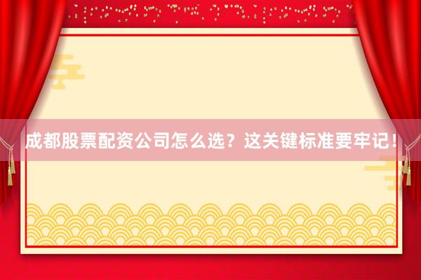 成都股票配资公司怎么选？这关键标准要牢记！