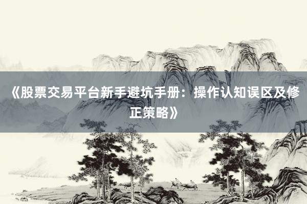 《股票交易平台新手避坑手册：操作认知误区及修正策略》