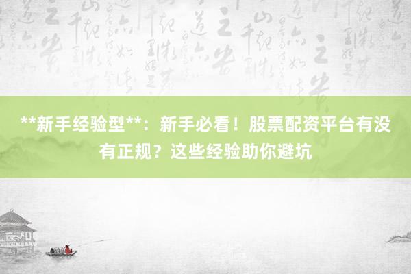 **新手经验型**：新手必看！股票配资平台有没有正规？这些经验助你避坑