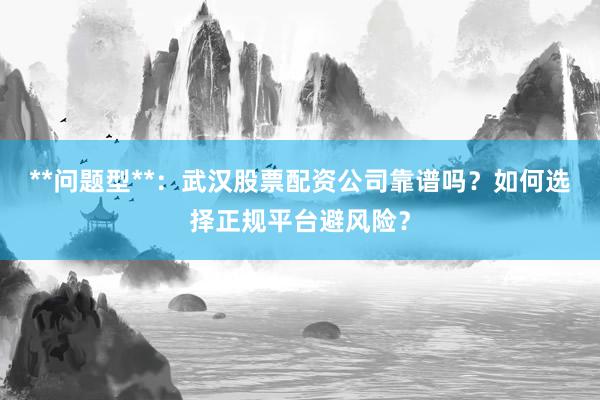 **问题型**：武汉股票配资公司靠谱吗？如何选择正规平台避风险？