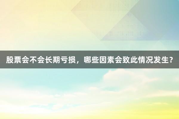 股票会不会长期亏损，哪些因素会致此情况发生？