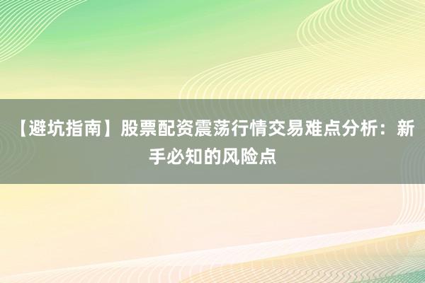 【避坑指南】股票配资震荡行情交易难点分析：新手必知的风险点