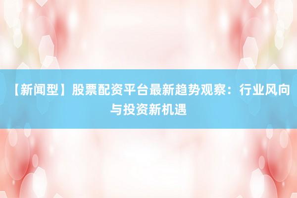 【新闻型】股票配资平台最新趋势观察：行业风向与投资新机遇