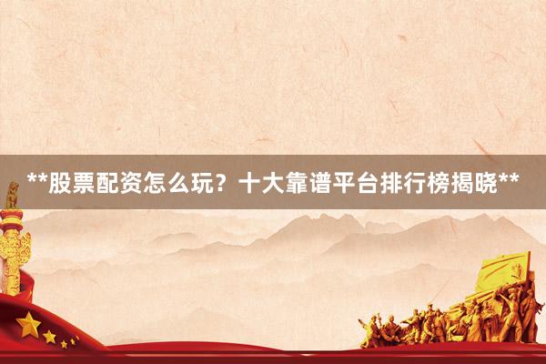 **股票配资怎么玩？十大靠谱平台排行榜揭晓**