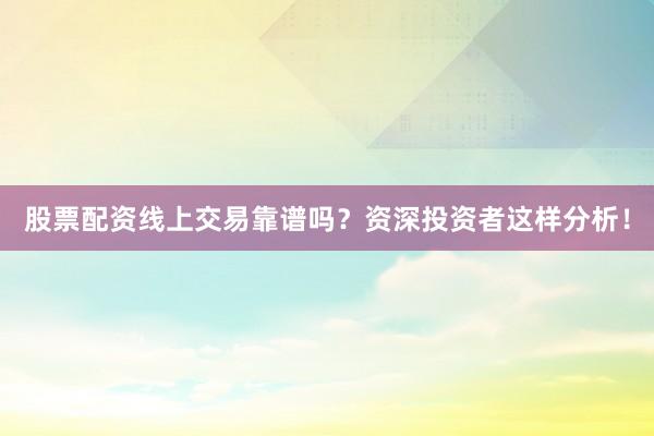 股票配资线上交易靠谱吗？资深投资者这样分析！