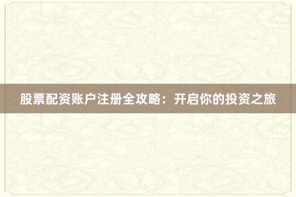 股票配资账户注册全攻略：开启你的投资之旅