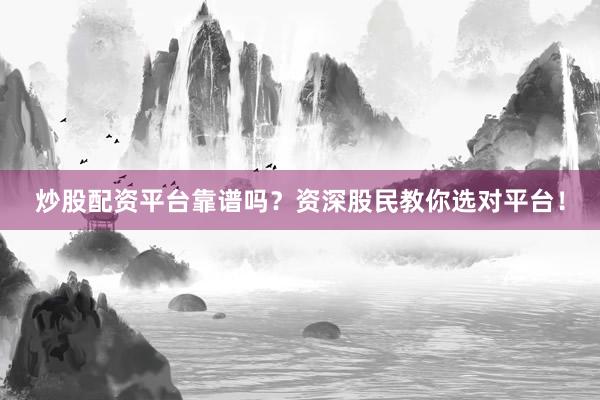炒股配资平台靠谱吗？资深股民教你选对平台！