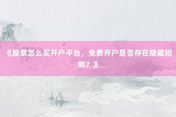 《股票怎么买开户平台，免费开户是否存在隐藏陷阱？》