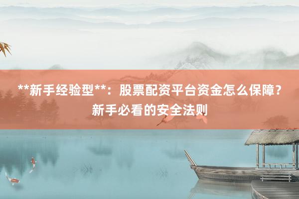 **新手经验型**：股票配资平台资金怎么保障？新手必看的安全法则