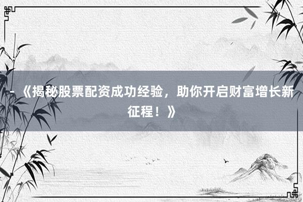 - 《揭秘股票配资成功经验，助你开启财富增长新征程！》