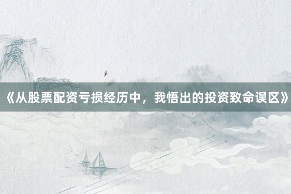 《从股票配资亏损经历中，我悟出的投资致命误区》