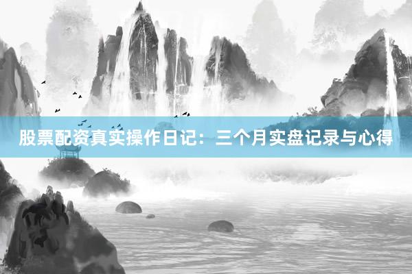 股票配资真实操作日记：三个月实盘记录与心得