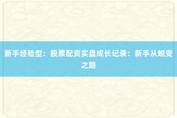新手经验型：股票配资实盘成长记录：新手从蜕变之路