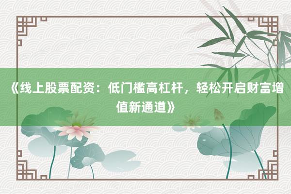 《线上股票配资：低门槛高杠杆，轻松开启财富增值新通道》