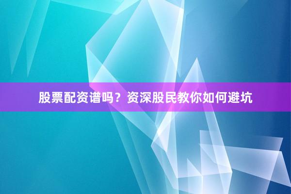 股票配资谱吗？资深股民教你如何避坑