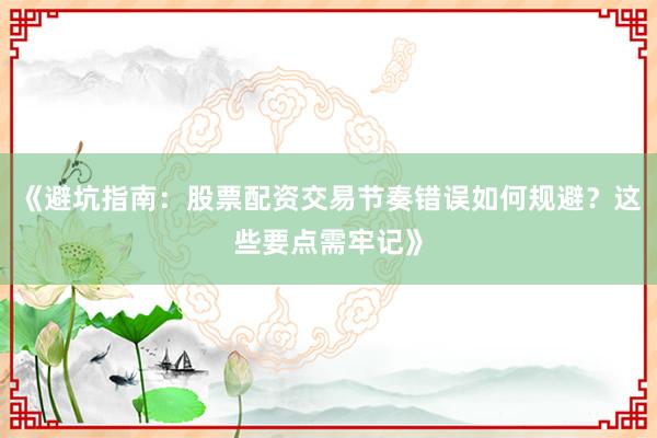 《避坑指南：股票配资交易节奏错误如何规避？这些要点需牢记》