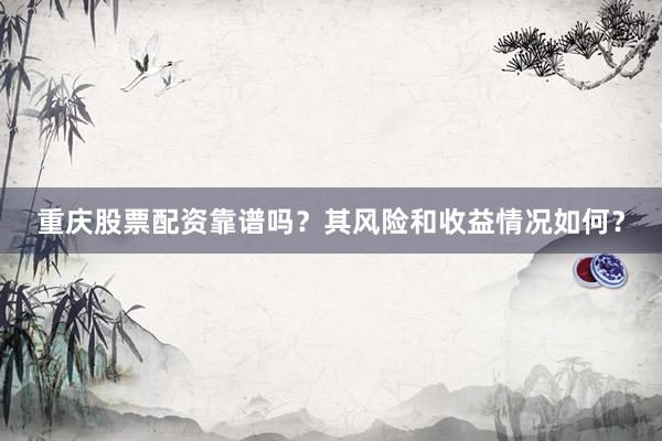 重庆股票配资靠谱吗？其风险和收益情况如何？