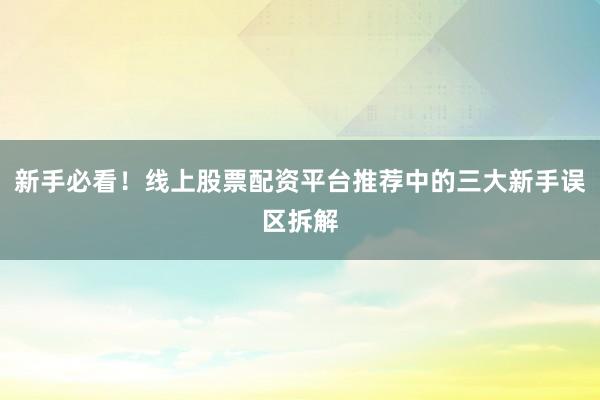 新手必看！线上股票配资平台推荐中的三大新手误区拆解