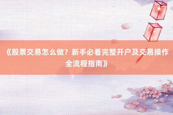 《股票交易怎么做？新手必看完整开户及交易操作全流程指南》
