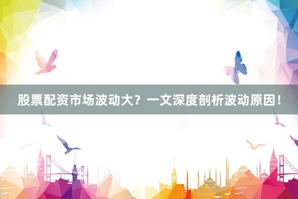 股票配资市场波动大？一文深度剖析波动原因！