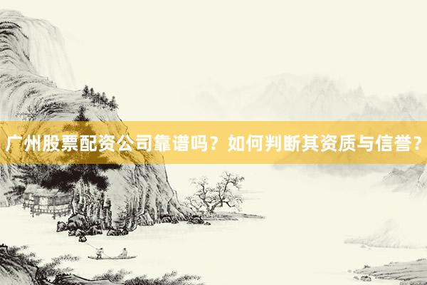 广州股票配资公司靠谱吗？如何判断其资质与信誉？