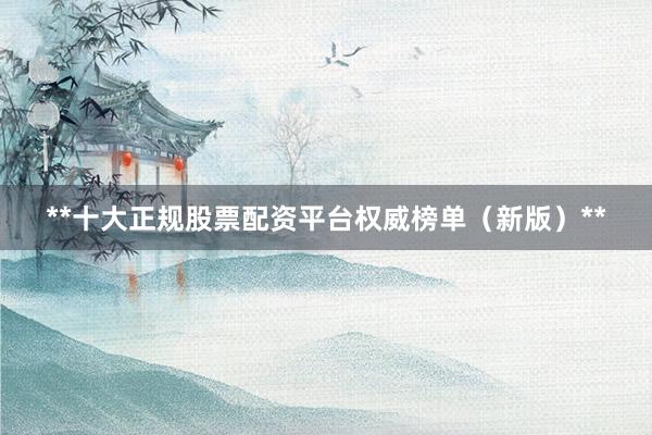 **十大正规股票配资平台权威榜单（新版）**