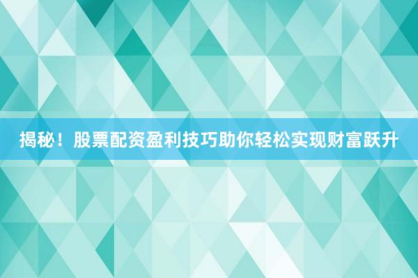 揭秘！股票配资盈利技巧助你轻松实现财富跃升