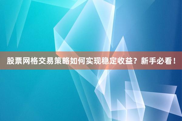 股票网格交易策略如何实现稳定收益？新手必看！