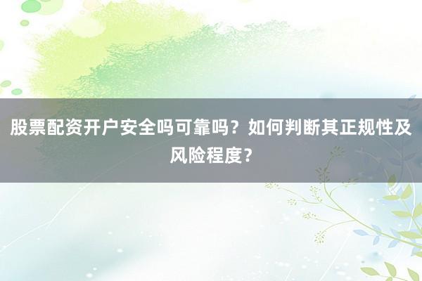 股票配资开户安全吗可靠吗？如何判断其正规性及风险程度？