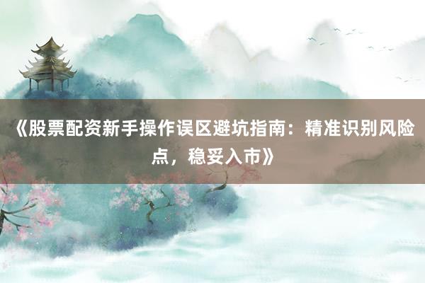 《股票配资新手操作误区避坑指南：精准识别风险点，稳妥入市》