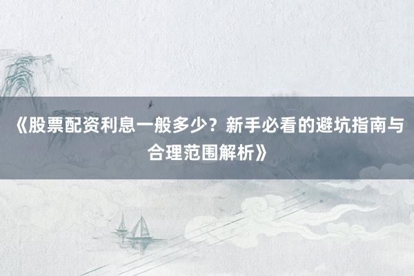 《股票配资利息一般多少？新手必看的避坑指南与合理范围解析》
