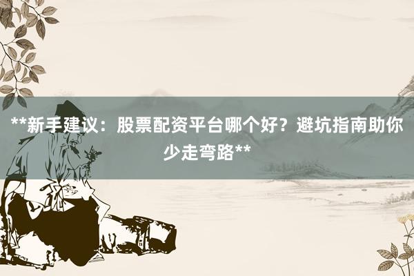 **新手建议：股票配资平台哪个好？避坑指南助你少走弯路**