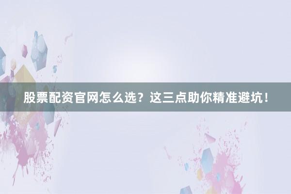 股票配资官网怎么选？这三点助你精准避坑！