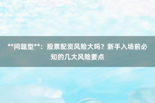 **问题型**：股票配资风险大吗？新手入场前必知的几大风险要点