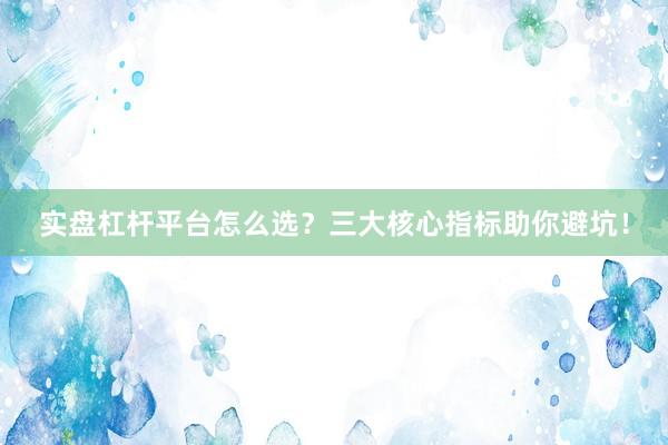 实盘杠杆平台怎么选？三大核心指标助你避坑！