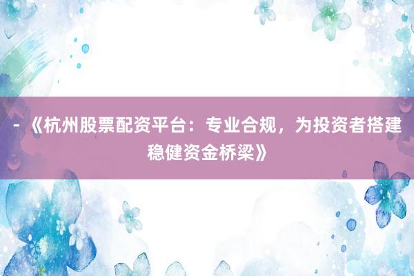 - 《杭州股票配资平台：专业合规，为投资者搭建稳健资金桥梁》