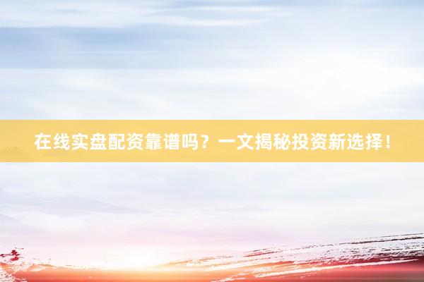 在线实盘配资靠谱吗？一文揭秘投资新选择！