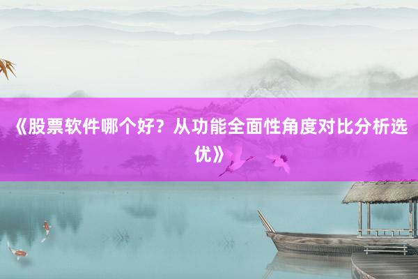 《股票软件哪个好？从功能全面性角度对比分析选优》