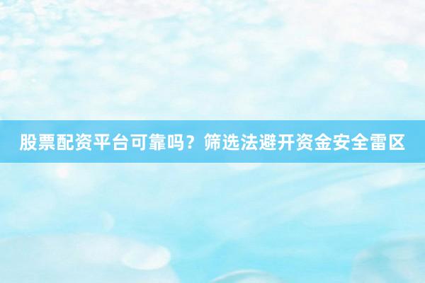 股票配资平台可靠吗？筛选法避开资金安全雷区