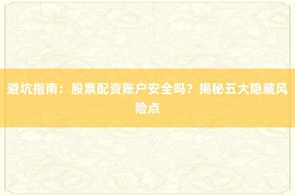 避坑指南：股票配资账户安全吗？揭秘五大隐藏风险点