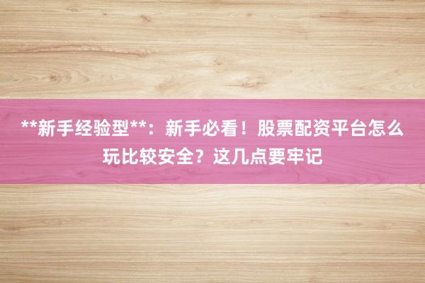 **新手经验型**：新手必看！股票配资平台怎么玩比较安全？这几点要牢记