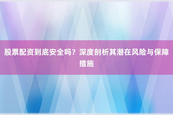 股票配资到底安全吗？深度剖析其潜在风险与保障措施